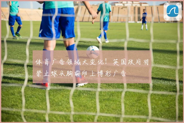 体育广告领域大变化！英国政府将禁止球衣胸前印上博彩广告
