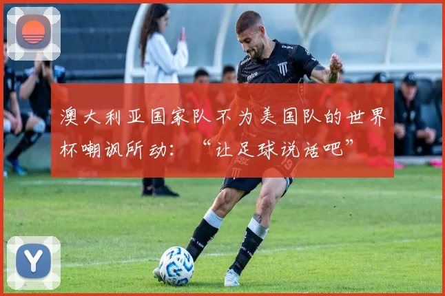 澳大利亚国家队不为美国队的世界杯嘲讽所动：“让足球说话吧”