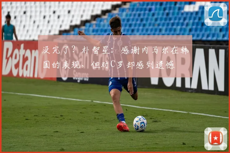 没完了？朴智星：感谢内马尔在韩国的表现，但对C罗却感到遗憾