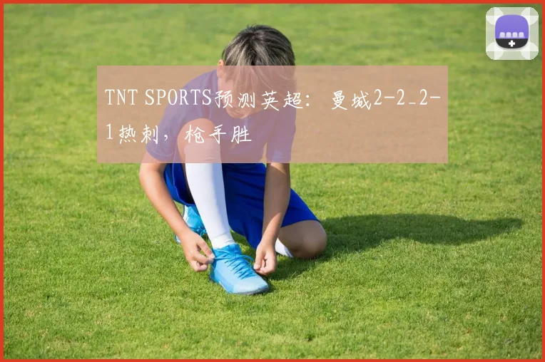 TNT SPORTS预测英超：曼城2-2_2-1热刺，枪手胜