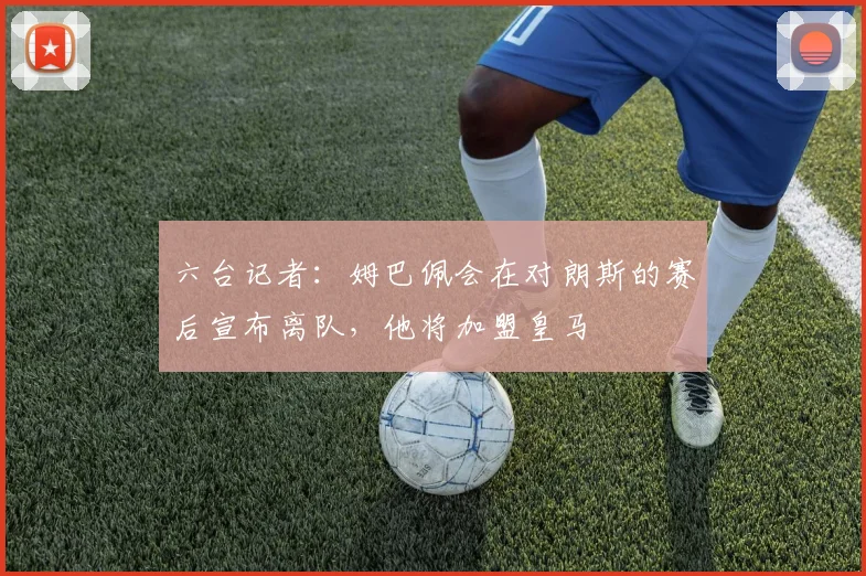 六台记者：姆巴佩会在对朗斯的赛后宣布离队，他将加盟皇马