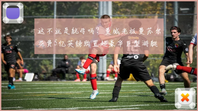 这不就是航母吗？曼城老板曼苏尔花费5亿英镑购置超豪华巨型游艇