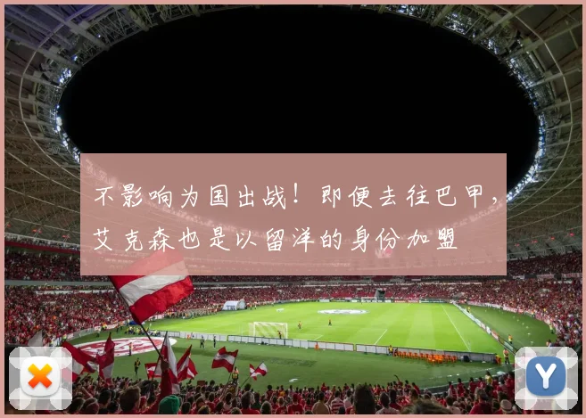 不影响为国出战！即便去往巴甲，艾克森也是以留洋的身份加盟