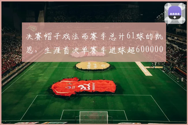 决赛帽子戏法而赛季总计61球的凯恩，生涯首次单赛季进球超600000644