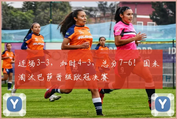 连场3-3，加时4-3，总分7-6！国米淘汰巴萨晋级欧冠决赛