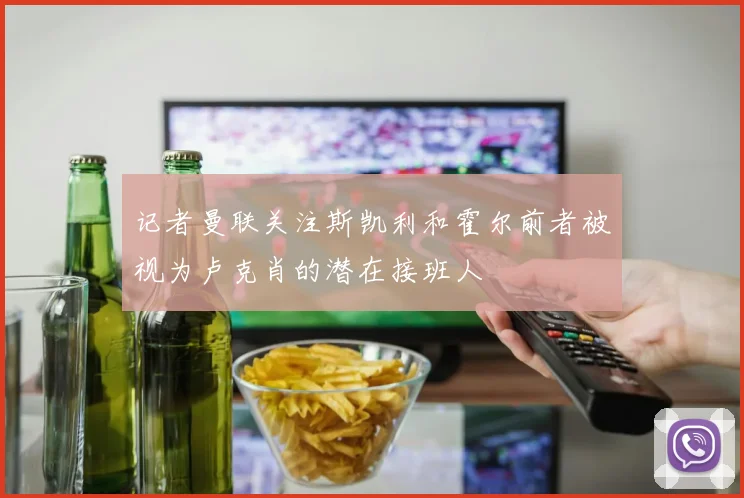记者曼联关注斯凯利和霍尔前者被视为卢克肖的潜在接班人