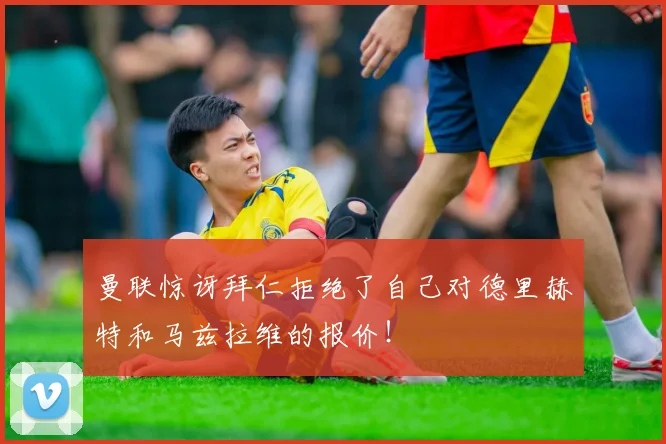 曼联惊讶拜仁拒绝了自己对德里赫特和马兹拉维的报价！