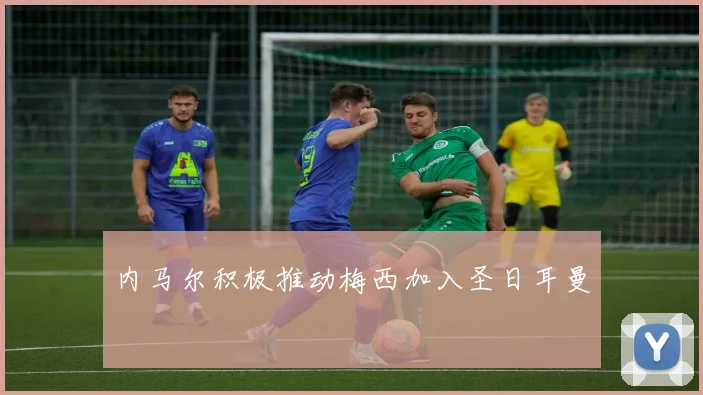 内马尔积极推动梅西加入圣日耳曼