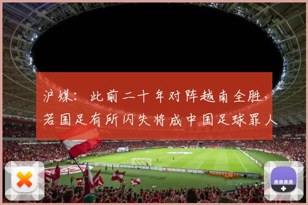 沪媒：此前二十年对阵越南全胜，若国足有所闪失将成中国足球罪人