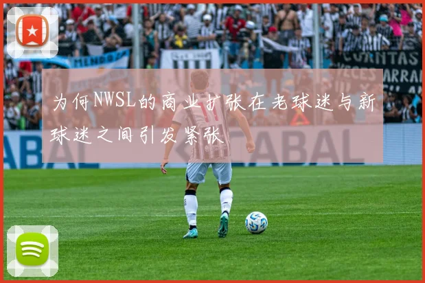 为何NWSL的商业扩张在老球迷与新球迷之间引发紧张
