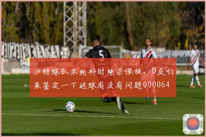 沙特球队末轮补时绝杀保级，D友们来鉴定一下这球有没有问题0000644
