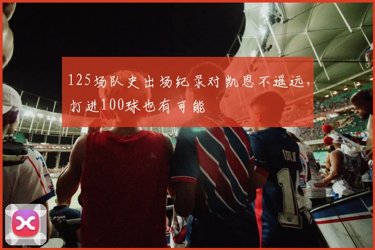 125场队史出场纪录对凯恩不遥远，打进100球也有可能
