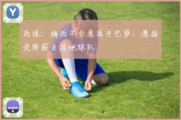 西媒：梅西不介意离开巴萨，愿接受降薪去其他球队