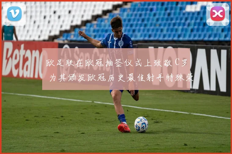 欧足联在欧冠抽签仪式上致敬 C罗 为其颁发欧冠历史最佳射手特殊荣誉奖