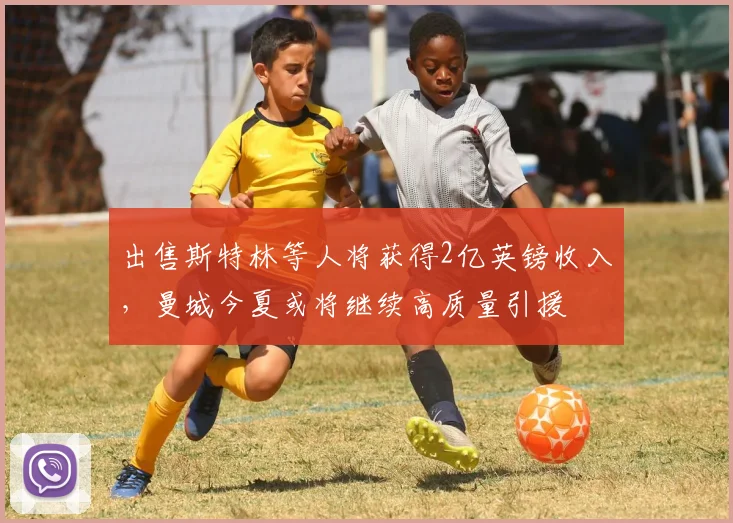 出售斯特林等人将获得2亿英镑收入，曼城今夏或将继续高质量引援