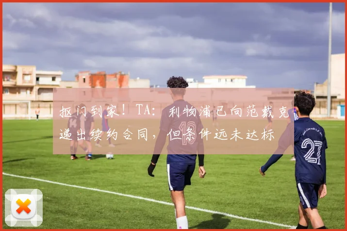 抠门到家！TA：利物浦已向范戴克递出续约合同，但条件远未达标