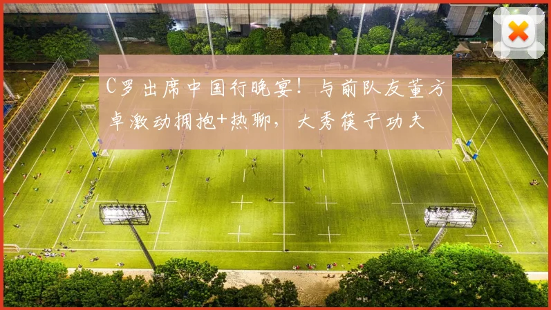 C罗出席中国行晚宴！与前队友董方卓激动拥抱+热聊，大秀筷子功夫