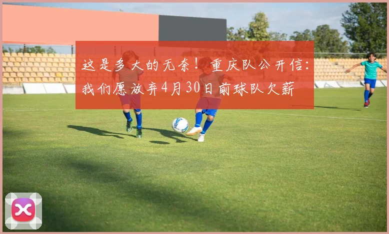 这是多大的无奈！重庆队公开信：我们愿放弃4月30日前球队欠薪