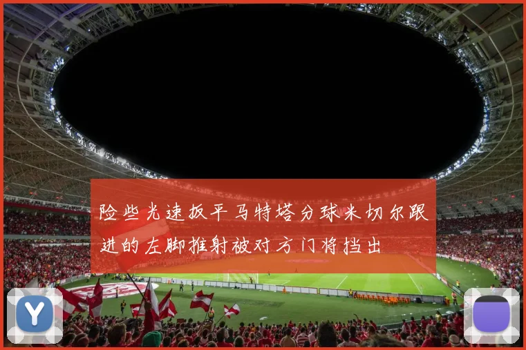 险些光速扳平马特塔分球米切尔跟进的左脚推射被对方门将挡出