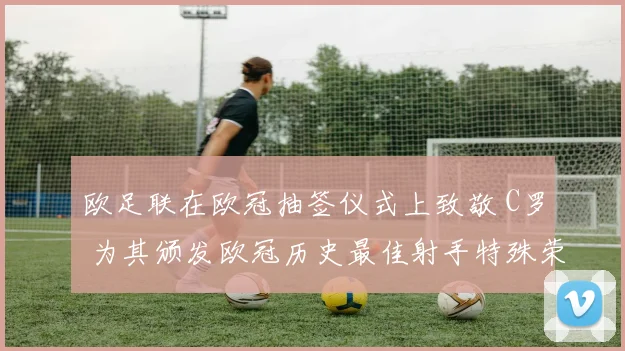 欧足联在欧冠抽签仪式上致敬 C罗 为其颁发欧冠历史最佳射手特殊荣誉奖