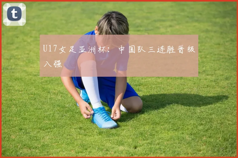 U17女足亚洲杯：中国队三连胜晋级八强