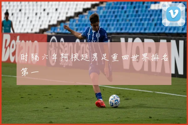 时隔六年阿根廷男足重回世界排名第一