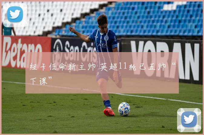 纽卡任命新主帅 英超11轮已五帅“下课”