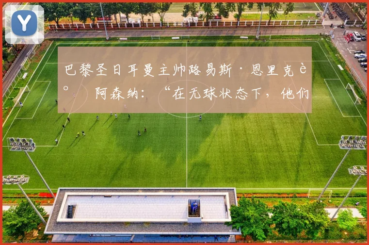巴黎圣日耳曼主帅路易斯·恩里克谈阿森纳：“在无球状态下，他们是世界上最好的球队。”