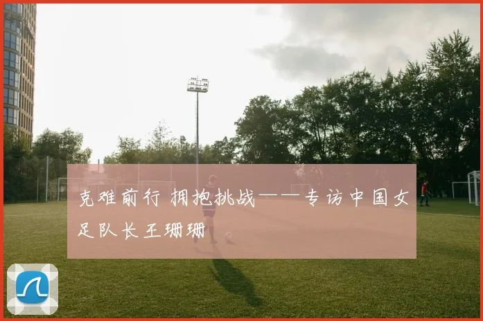 克难前行 拥抱挑战——专访中国女足队长王珊珊