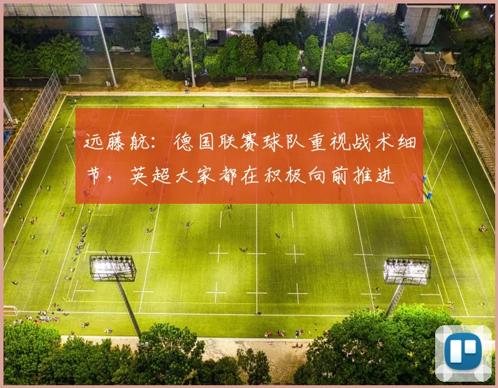 远藤航：德国联赛球队重视战术细节，英超大家都在积极向前推进