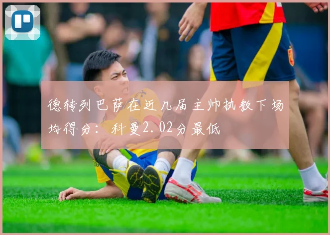 德转列巴萨在近几届主帅执教下场均得分：科曼2.02分最低