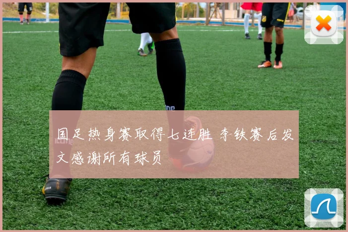 国足热身赛取得七连胜 李铁赛后发文感谢所有球员