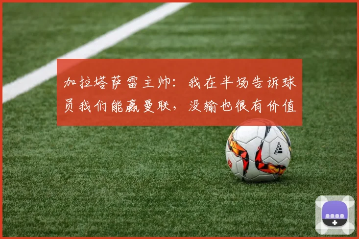 加拉塔萨雷主帅：我在半场告诉球员我们能赢曼联，没输也很有价值