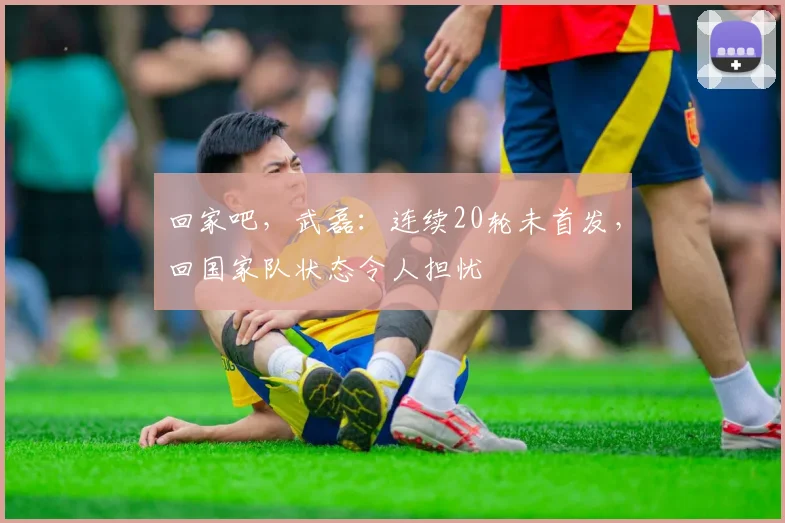 回家吧，武磊：连续20轮未首发，回国家队状态令人担忧