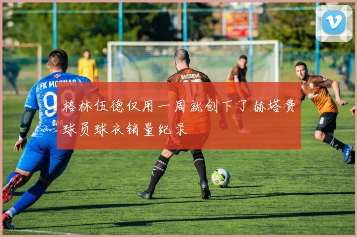 格林伍德仅用一周就创下了赫塔费球员球衣销量纪录