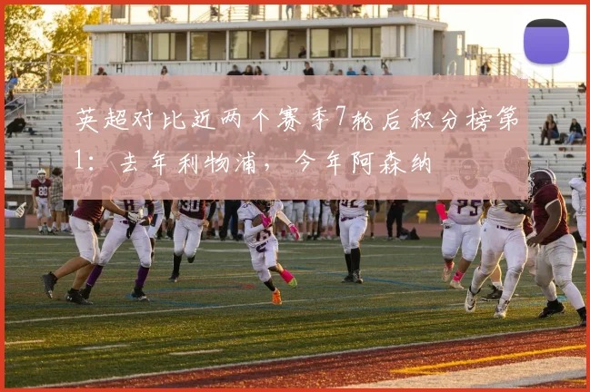 英超对比近两个赛季7轮后积分榜第1：去年利物浦，今年阿森纳
