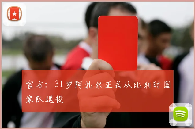 官方：31岁阿扎尔正式从比利时国家队退役