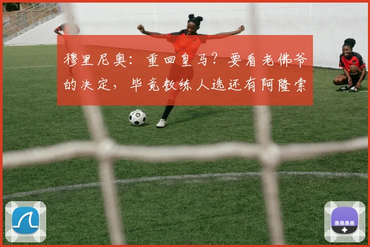穆里尼奥：重回皇马？要看老佛爷的决定，毕竟教练人选还有阿隆索