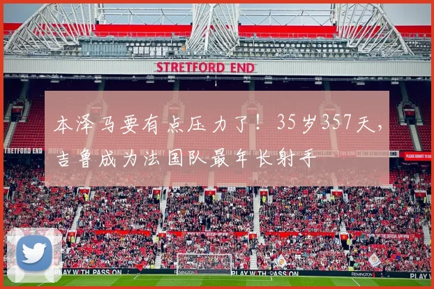 本泽马要有点压力了！35岁357天，吉鲁成为法国队最年长射手