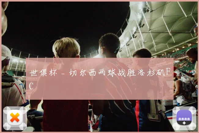 世俱杯 _ 切尔西两球战胜洛杉矶FC