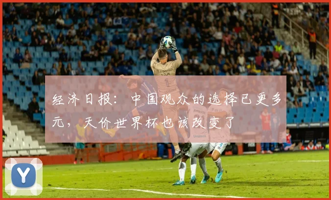 经济日报：中国观众的选择已更多元，天价世界杯也该改变了