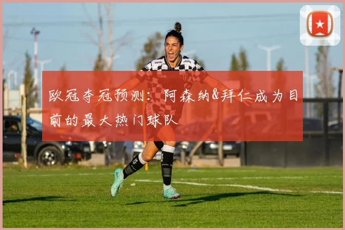 欧冠夺冠预测：阿森纳&拜仁成为目前的最大热门球队