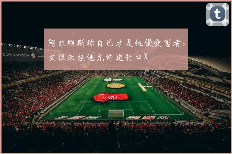 阿尔维斯称自己才是性侵受害者，女孩未经他允许进行口X