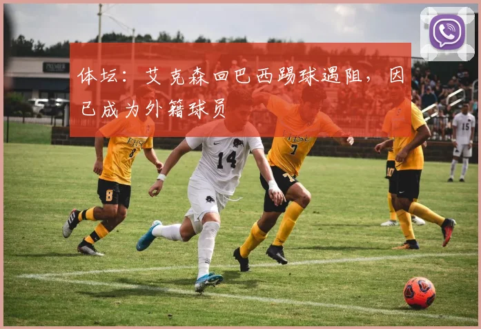 体坛：艾克森回巴西踢球遇阻，因已成为外籍球员