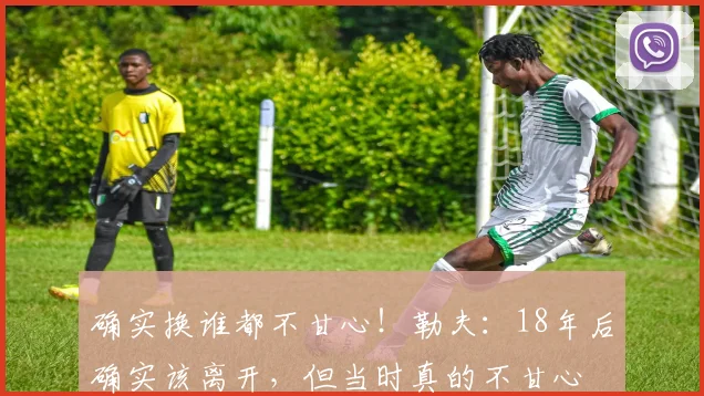 确实换谁都不甘心！勒夫：18年后确实该离开，但当时真的不甘心