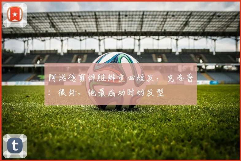 阿诺德剪掉脏辫重回短发，克洛普：很好，他最成功时的发型