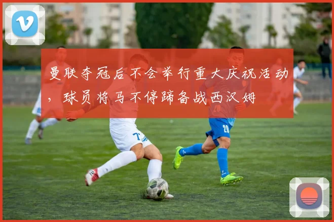 曼联夺冠后不会举行重大庆祝活动，球员将马不停蹄备战西汉姆