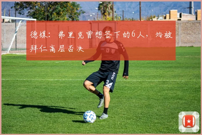德媒：弗里克曾想签下的6人，均被拜仁高层否决