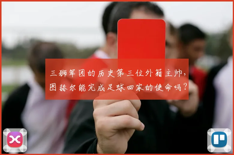 三狮军团的历史第三位外籍主帅，图赫尔能完成足球回家的使命吗？