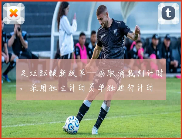 足坛酝酿新改革--或取消裁判计时，采用独立计时员单独进行计时